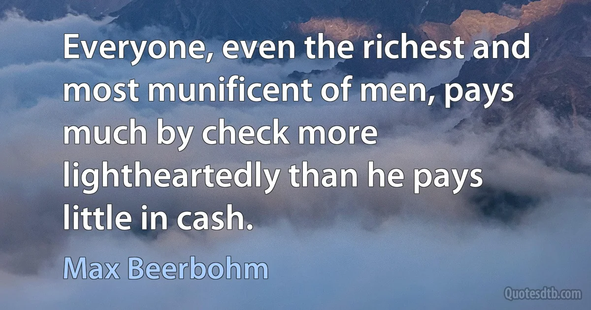 Everyone, even the richest and most munificent of men, pays much by check more lightheartedly than he pays little in cash. (Max Beerbohm)