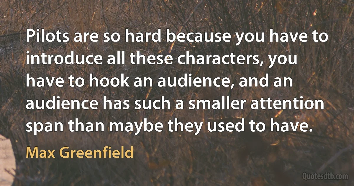 Pilots are so hard because you have to introduce all these characters, you have to hook an audience, and an audience has such a smaller attention span than maybe they used to have. (Max Greenfield)