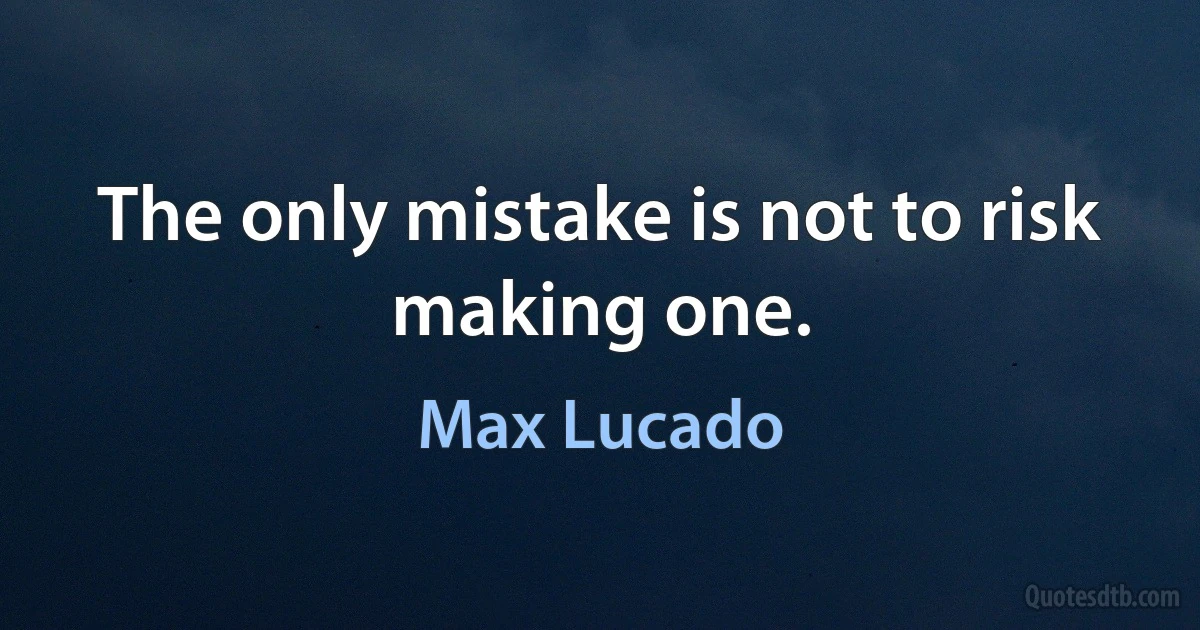 The only mistake is not to risk making one. (Max Lucado)