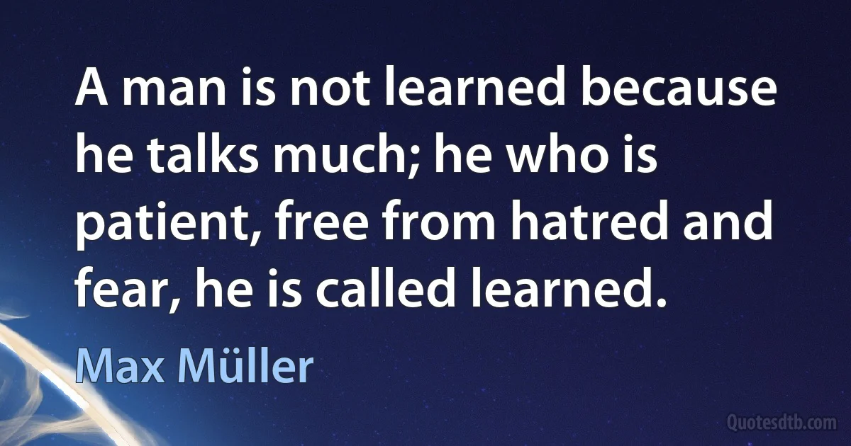 A man is not learned because he talks much; he who is patient, free from hatred and fear, he is called learned. (Max Müller)