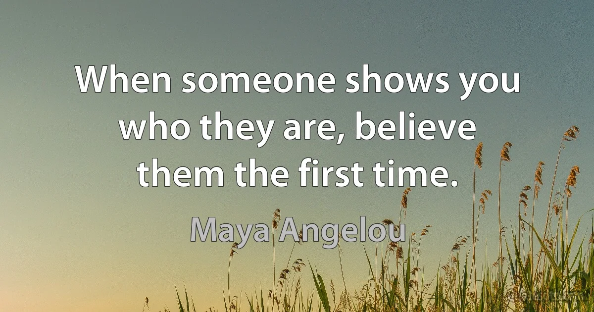 When someone shows you who they are, believe them the first time. (Maya Angelou)