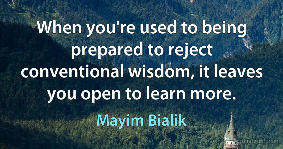 When you're used to being prepared to reject conventional wisdom, it leaves you open to learn more. (Mayim Bialik)