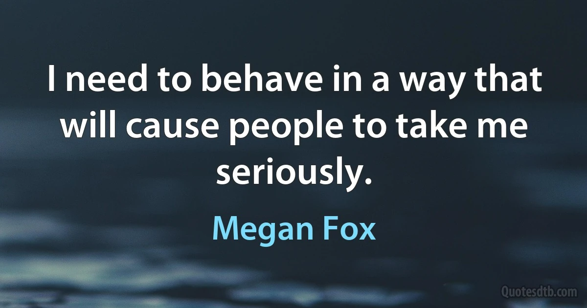 I need to behave in a way that will cause people to take me seriously. (Megan Fox)