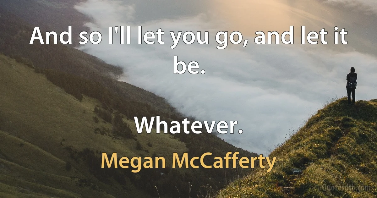 And so I'll let you go, and let it be.

Whatever. (Megan McCafferty)