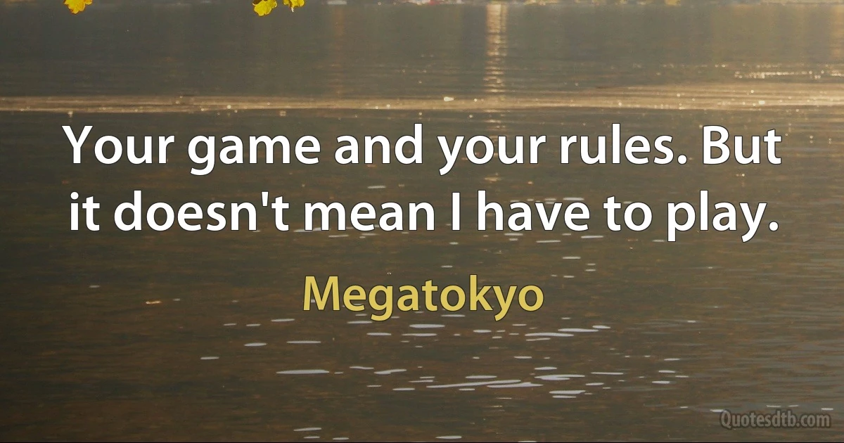 Your game and your rules. But it doesn't mean I have to play. (Megatokyo)