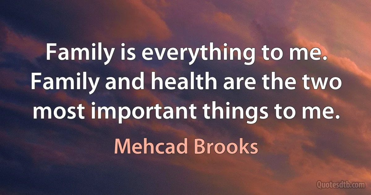 Family is everything to me. Family and health are the two most important things to me. (Mehcad Brooks)