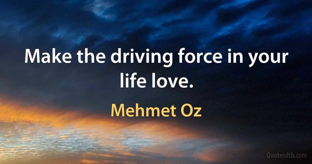 Make the driving force in your life love. (Mehmet Oz)