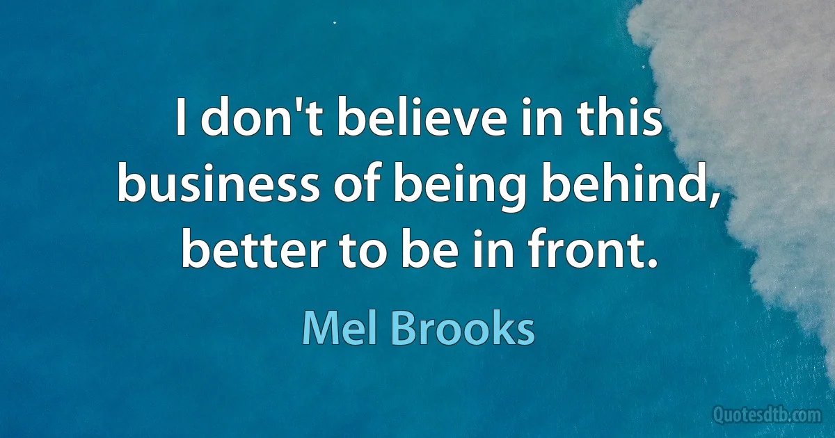 I don't believe in this business of being behind, better to be in front. (Mel Brooks)