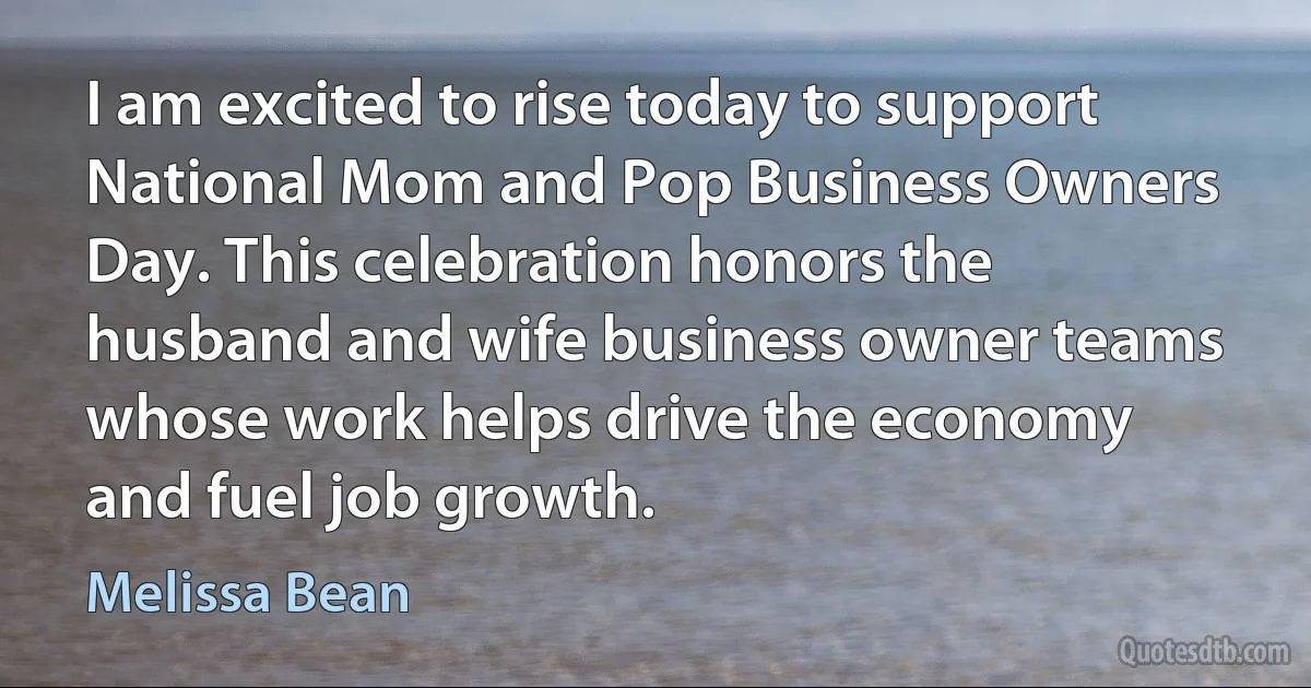 I am excited to rise today to support National Mom and Pop Business Owners Day. This celebration honors the husband and wife business owner teams whose work helps drive the economy and fuel job growth. (Melissa Bean)