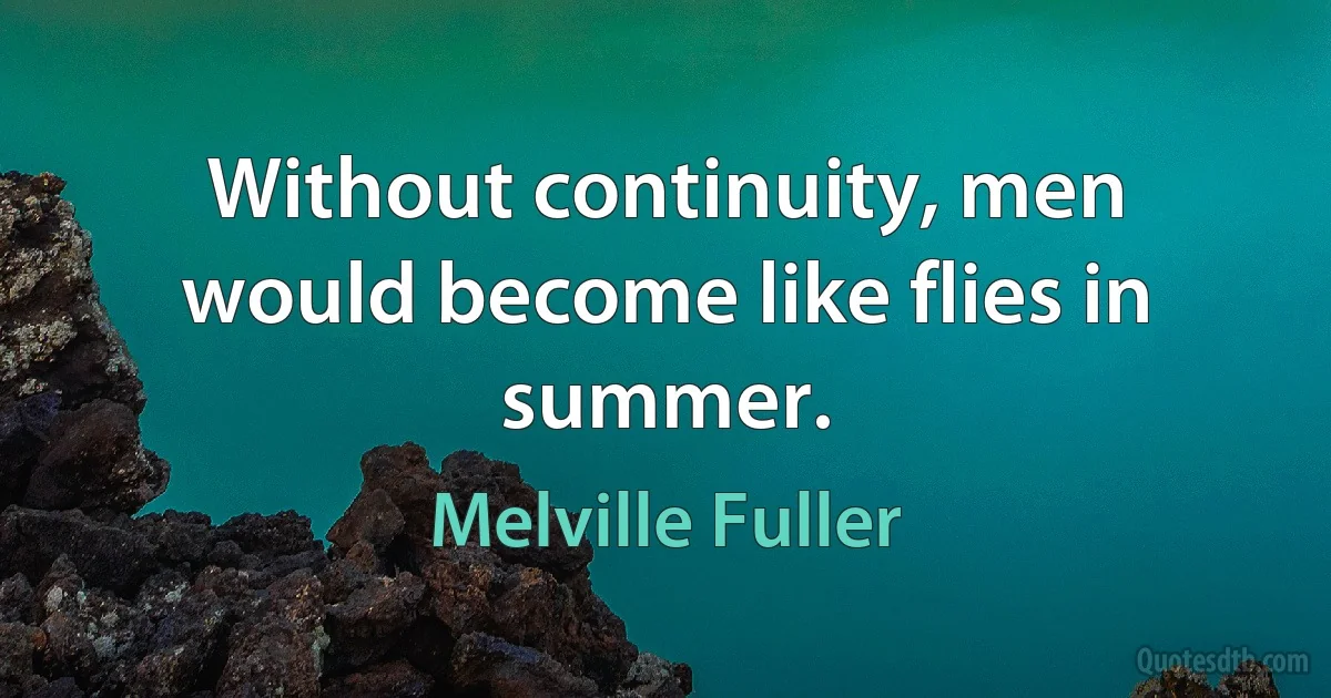 Without continuity, men would become like flies in summer. (Melville Fuller)