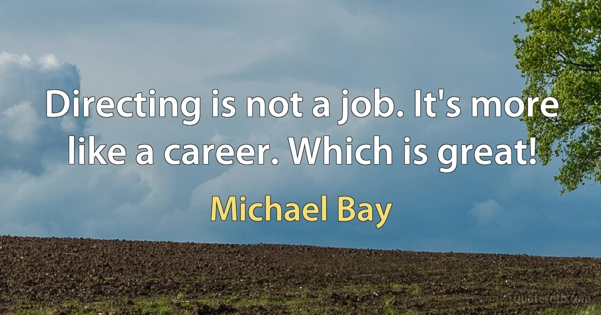 Directing is not a job. It's more like a career. Which is great! (Michael Bay)