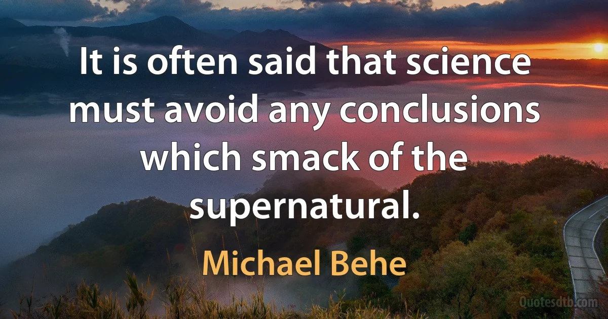 It is often said that science must avoid any conclusions which smack of the supernatural. (Michael Behe)