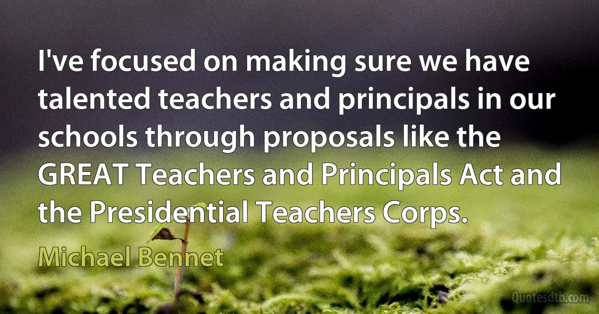 I've focused on making sure we have talented teachers and principals in our schools through proposals like the GREAT Teachers and Principals Act and the Presidential Teachers Corps. (Michael Bennet)