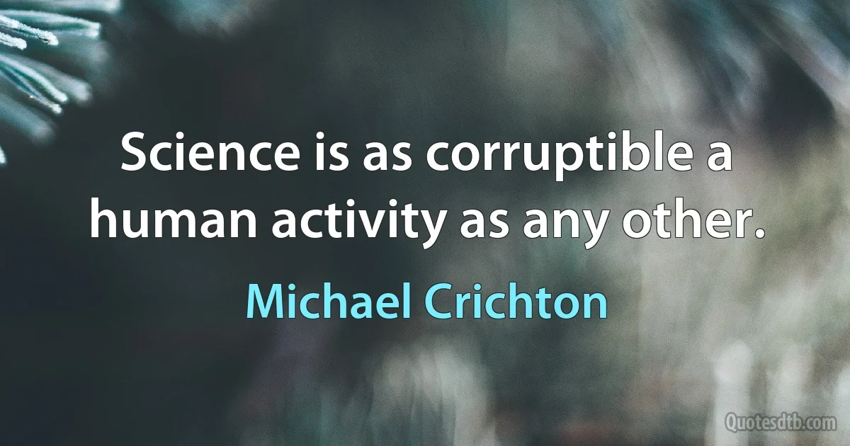 Science is as corruptible a human activity as any other. (Michael Crichton)