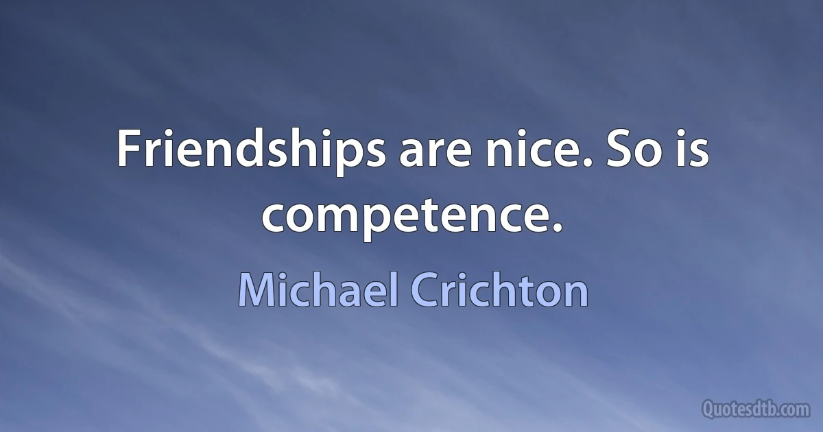 Friendships are nice. So is competence. (Michael Crichton)