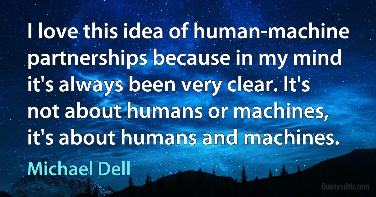 I love this idea of human-machine partnerships because in my mind it's always been very clear. It's not about humans or machines, it's about humans and machines. (Michael Dell)