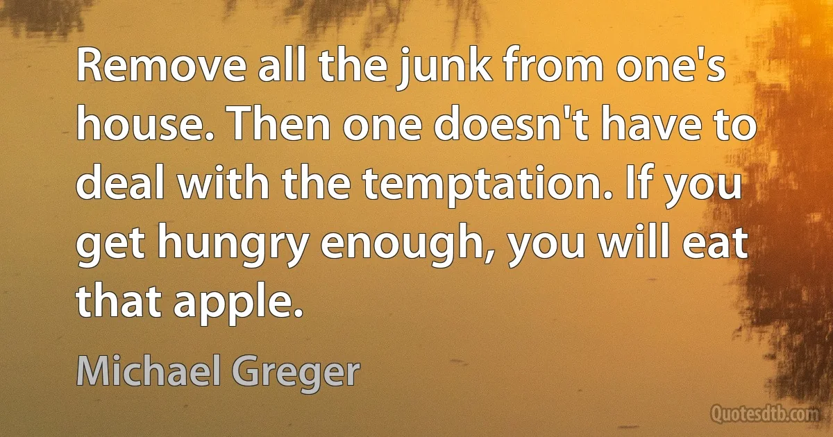 Remove all the junk from one's house. Then one doesn't have to deal with the temptation. If you get hungry enough, you will eat that apple. (Michael Greger)