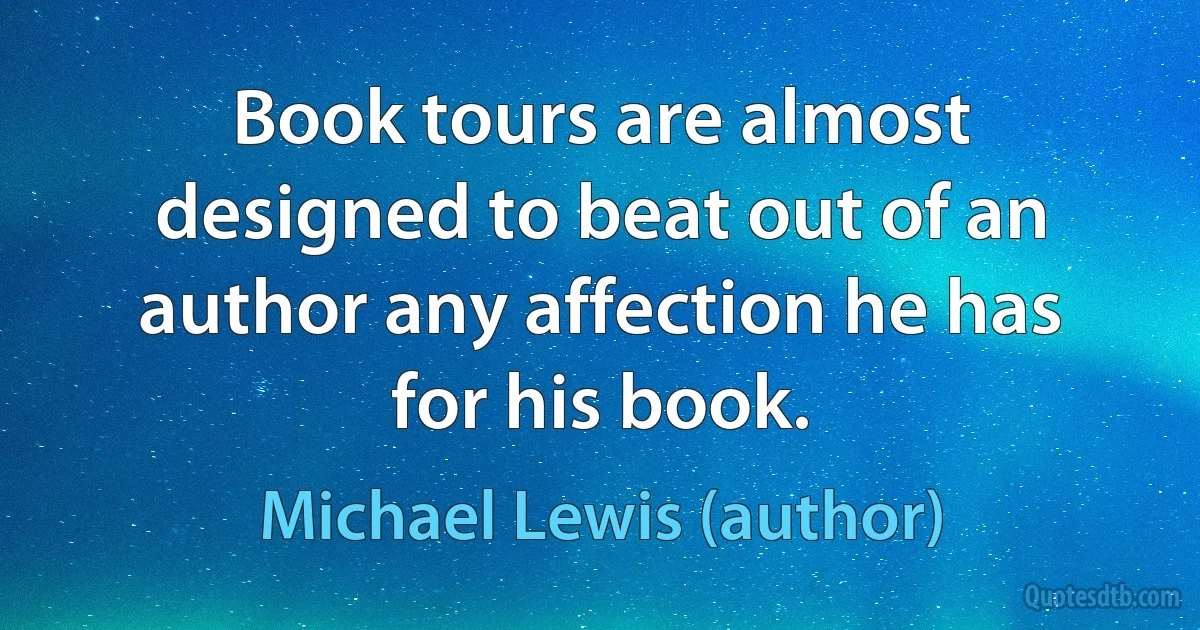 Book tours are almost designed to beat out of an author any affection he has for his book. (Michael Lewis (author))