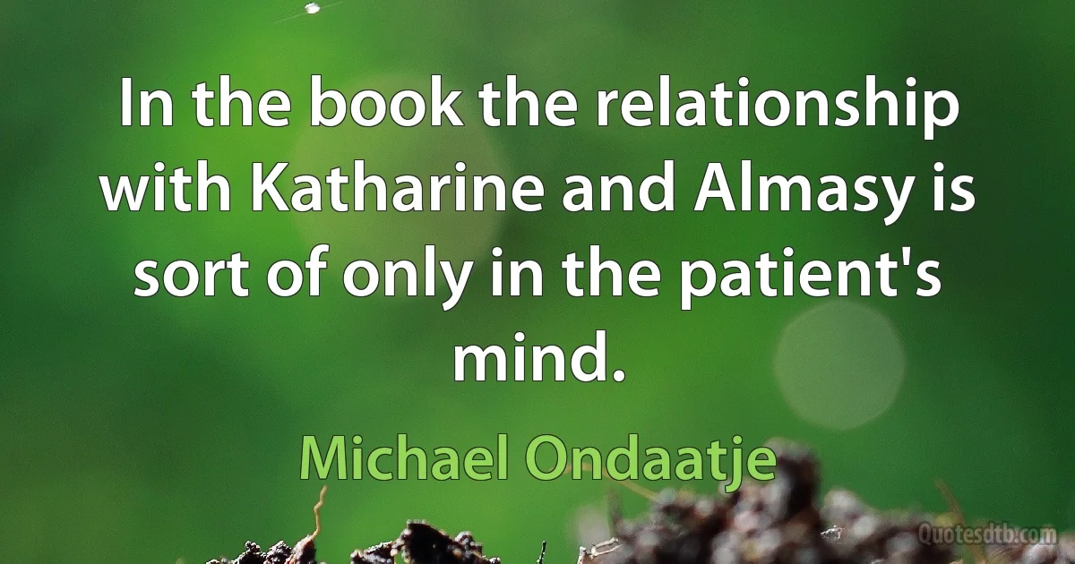 In the book the relationship with Katharine and Almasy is sort of only in the patient's mind. (Michael Ondaatje)