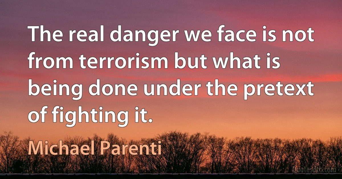 The real danger we face is not from terrorism but what is being done under the pretext of fighting it. (Michael Parenti)