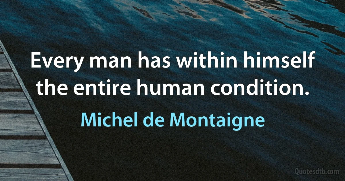 Every man has within himself the entire human condition. (Michel de Montaigne)