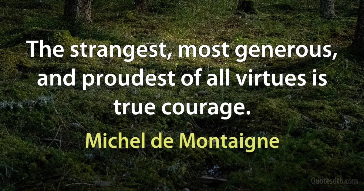 The strangest, most generous, and proudest of all virtues is true courage. (Michel de Montaigne)