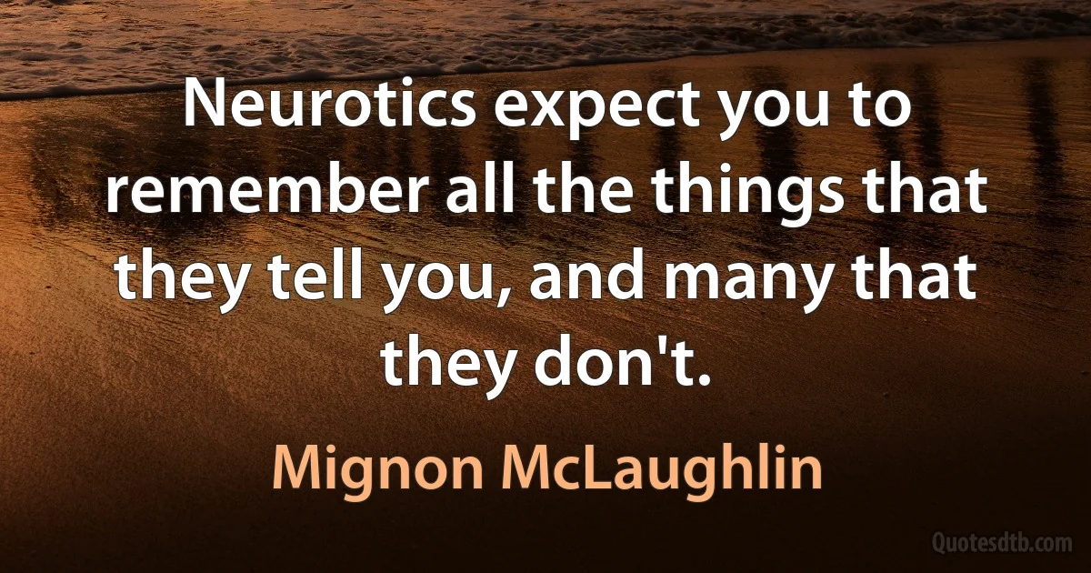 Neurotics expect you to remember all the things that they tell you, and many that they don't. (Mignon McLaughlin)