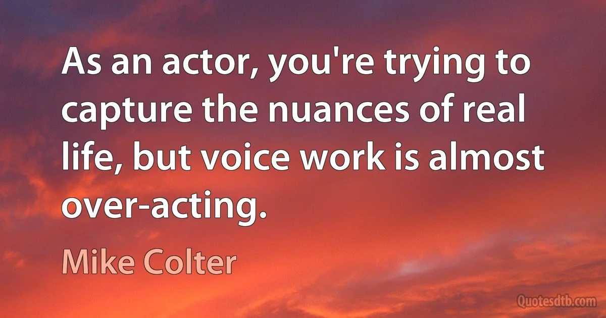 As an actor, you're trying to capture the nuances of real life, but voice work is almost over-acting. (Mike Colter)