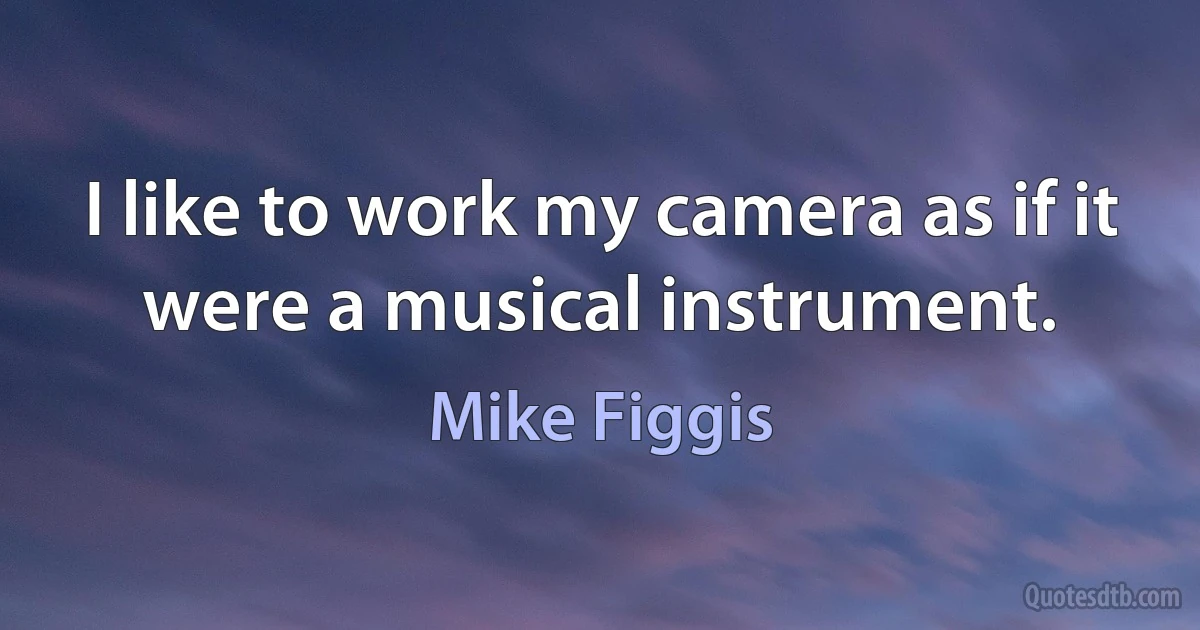 I like to work my camera as if it were a musical instrument. (Mike Figgis)