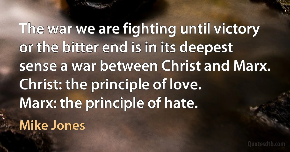 The war we are fighting until victory or the bitter end is in its deepest sense a war between Christ and Marx.
Christ: the principle of love.
Marx: the principle of hate. (Mike Jones)