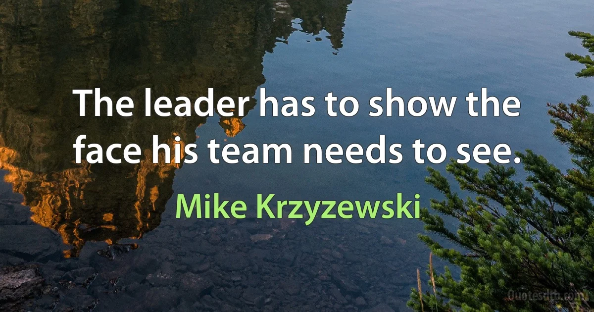 The leader has to show the face his team needs to see. (Mike Krzyzewski)