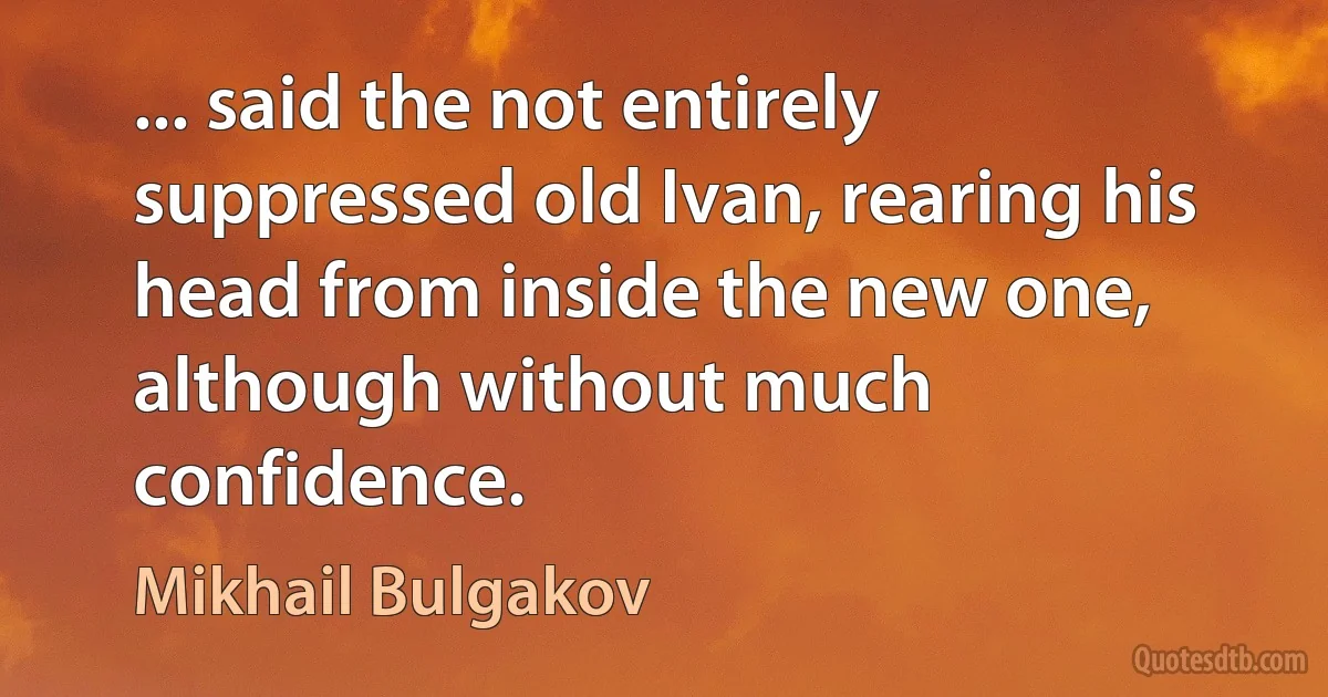 ... said the not entirely suppressed old Ivan, rearing his head from inside the new one, although without much confidence. (Mikhail Bulgakov)