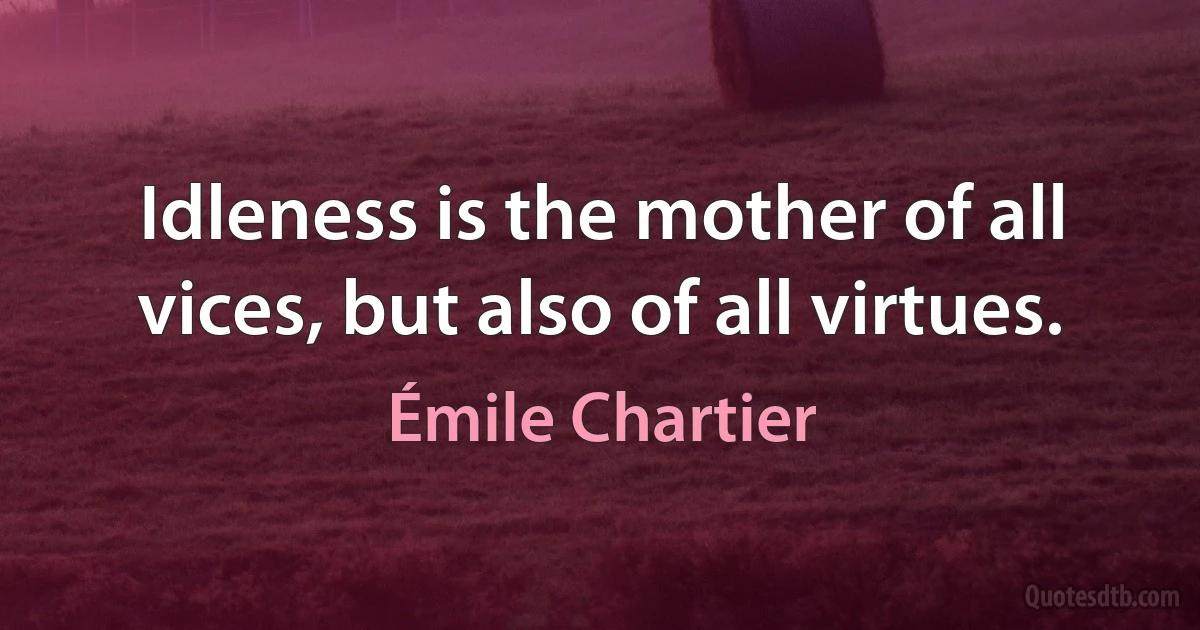 Idleness is the mother of all vices, but also of all virtues. (Émile Chartier)