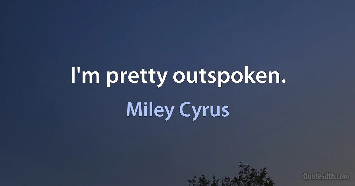 I'm pretty outspoken. (Miley Cyrus)