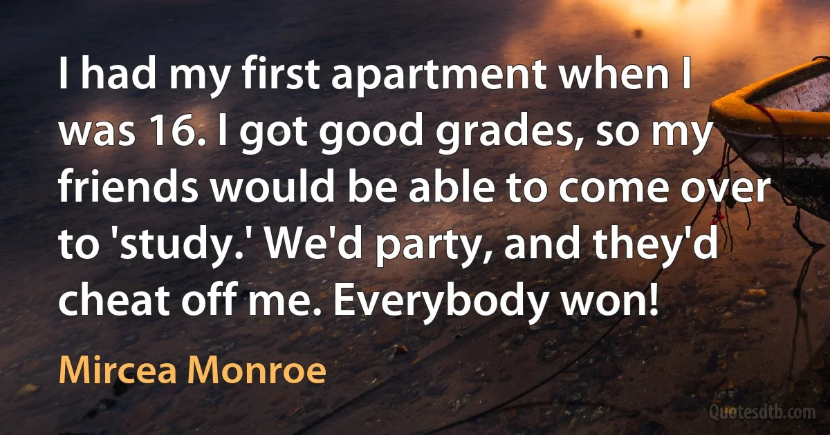 I had my first apartment when I was 16. I got good grades, so my friends would be able to come over to 'study.' We'd party, and they'd cheat off me. Everybody won! (Mircea Monroe)