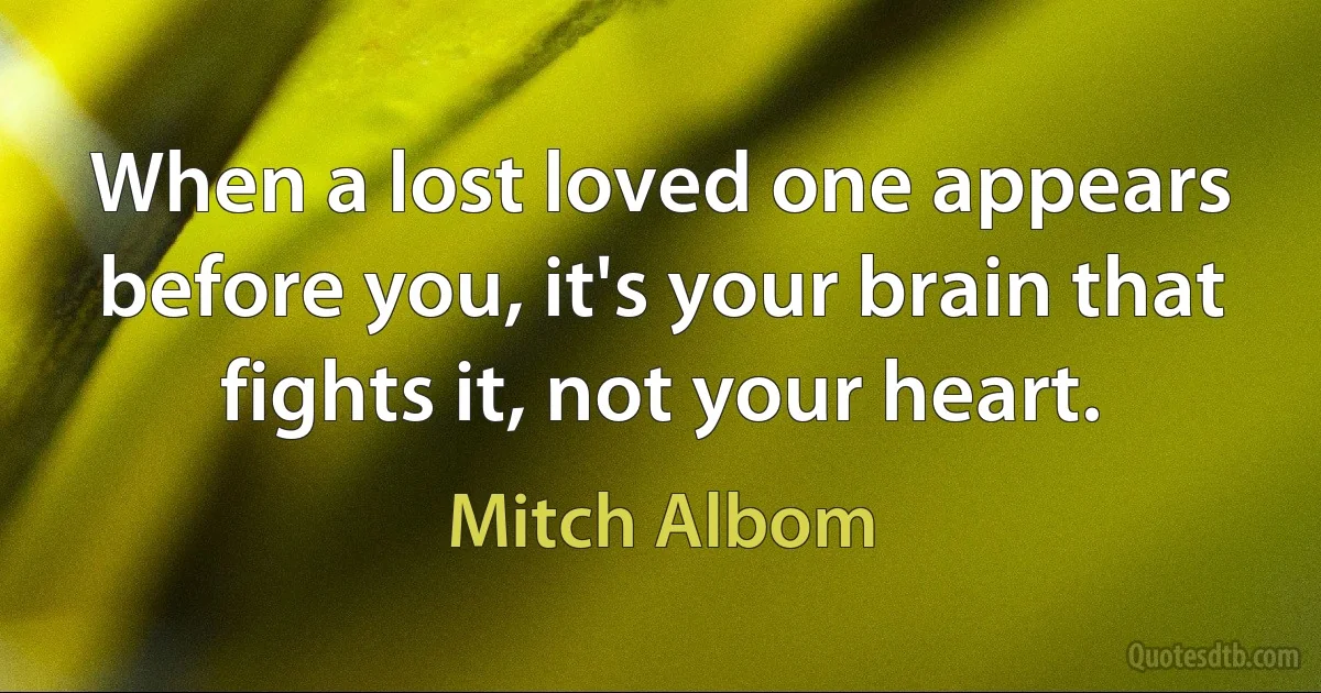 When a lost loved one appears before you, it's your brain that fights it, not your heart. (Mitch Albom)