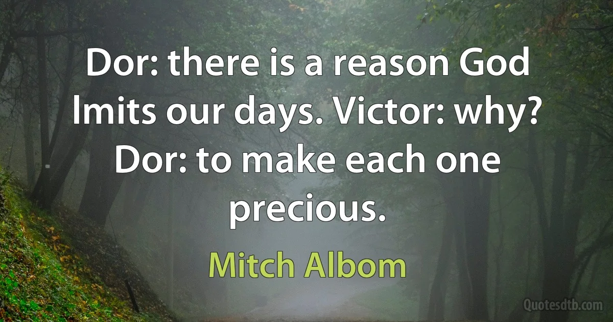 Dor: there is a reason God lmits our days. Victor: why? Dor: to make each one precious. (Mitch Albom)