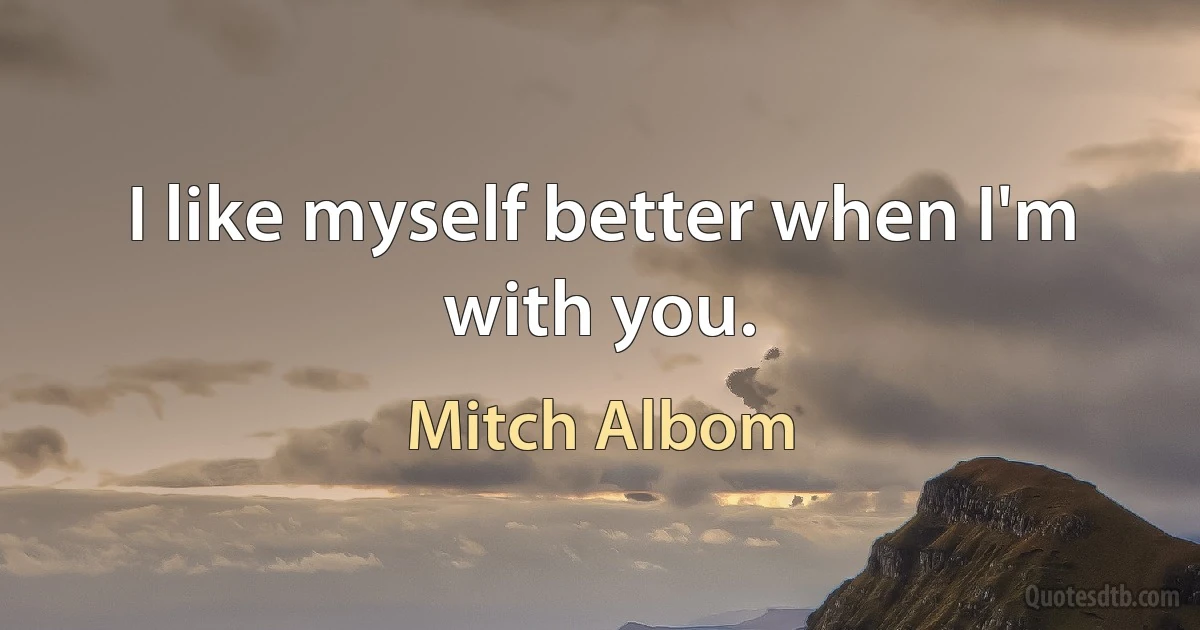 I like myself better when I'm with you. (Mitch Albom)