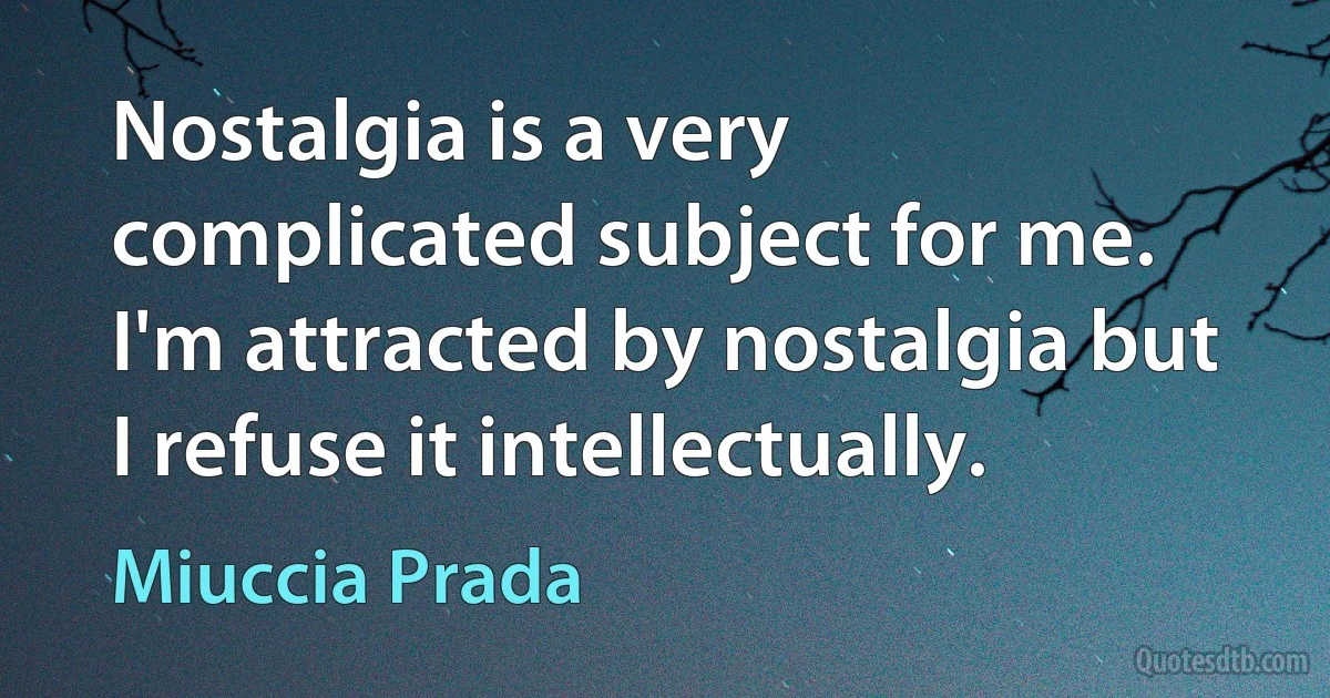 Nostalgia is a very complicated subject for me. I'm attracted by nostalgia but I refuse it intellectually. (Miuccia Prada)