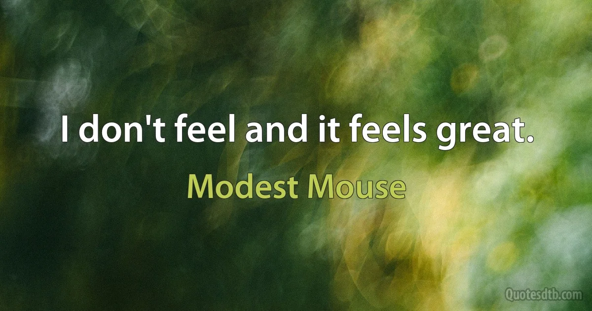 I don't feel and it feels great. (Modest Mouse)