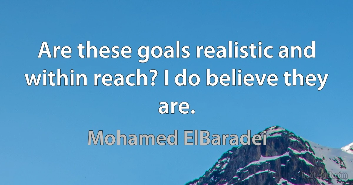 Are these goals realistic and within reach? I do believe they are. (Mohamed ElBaradei)