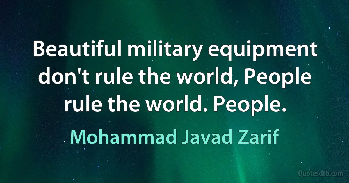 Beautiful military equipment don't rule the world, People rule the world. People. (Mohammad Javad Zarif)