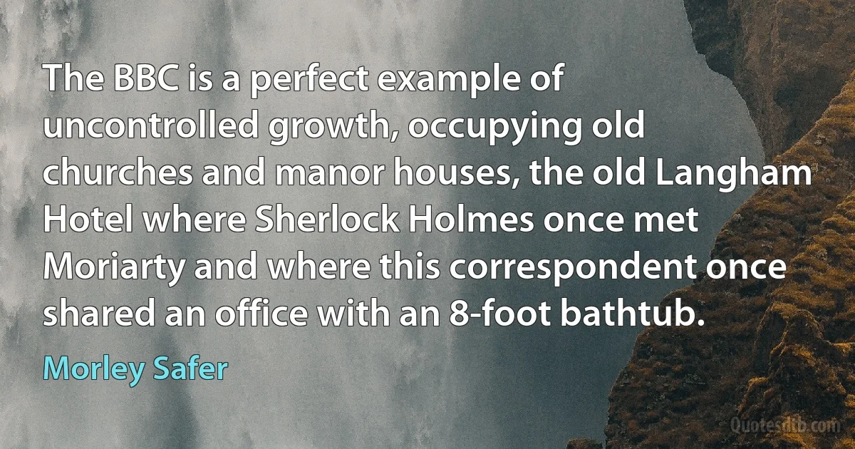 The BBC is a perfect example of uncontrolled growth, occupying old churches and manor houses, the old Langham Hotel where Sherlock Holmes once met Moriarty and where this correspondent once shared an office with an 8-foot bathtub. (Morley Safer)