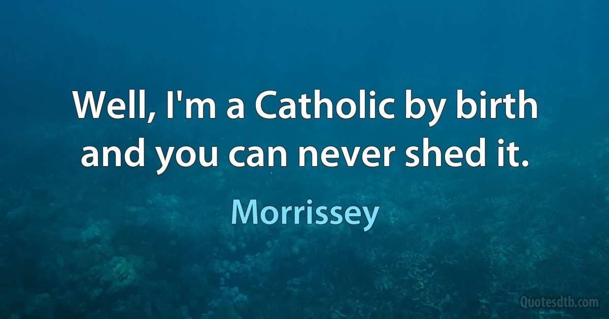 Well, I'm a Catholic by birth and you can never shed it. (Morrissey)