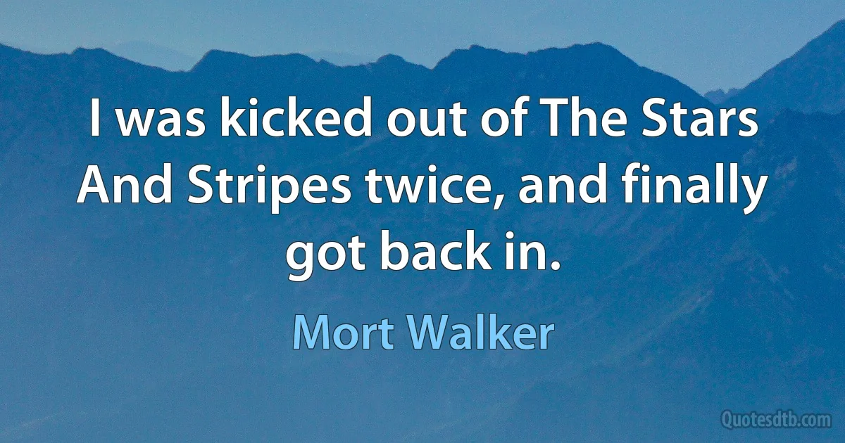 I was kicked out of The Stars And Stripes twice, and finally got back in. (Mort Walker)