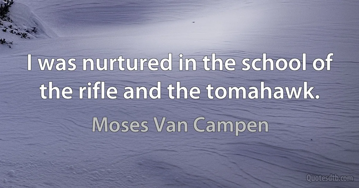 I was nurtured in the school of the rifle and the tomahawk. (Moses Van Campen)