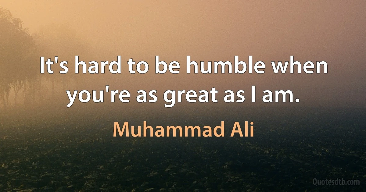 It's hard to be humble when you're as great as I am. (Muhammad Ali)