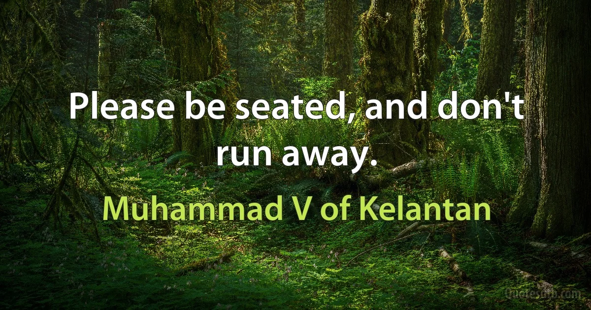 Please be seated, and don't run away. (Muhammad V of Kelantan)