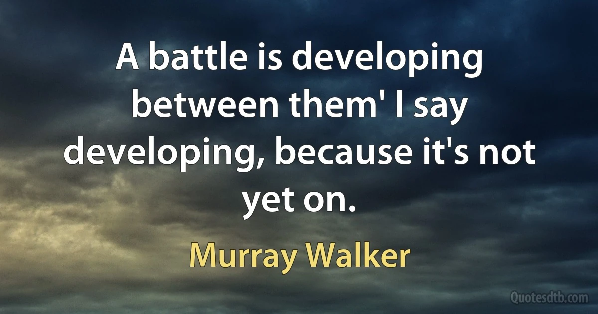 A battle is developing between them' I say developing, because it's not yet on. (Murray Walker)