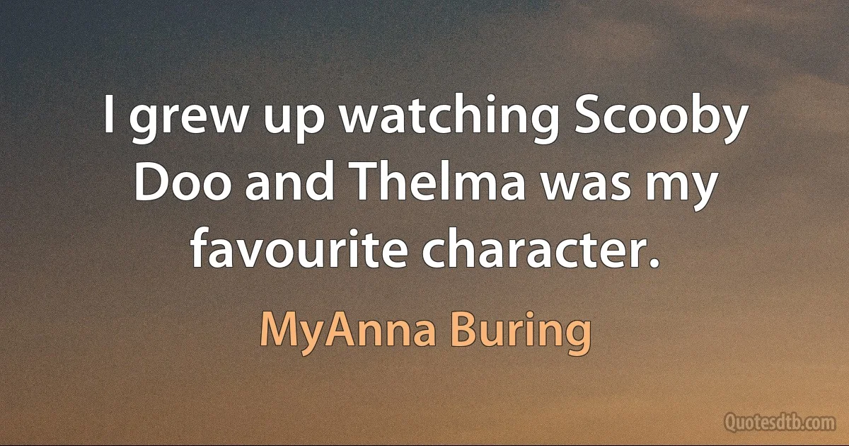 I grew up watching Scooby Doo and Thelma was my favourite character. (MyAnna Buring)